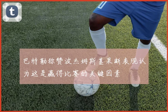 巴特勒称赞波杰姆斯基果断表现认为这是赢得比赛的关键因素