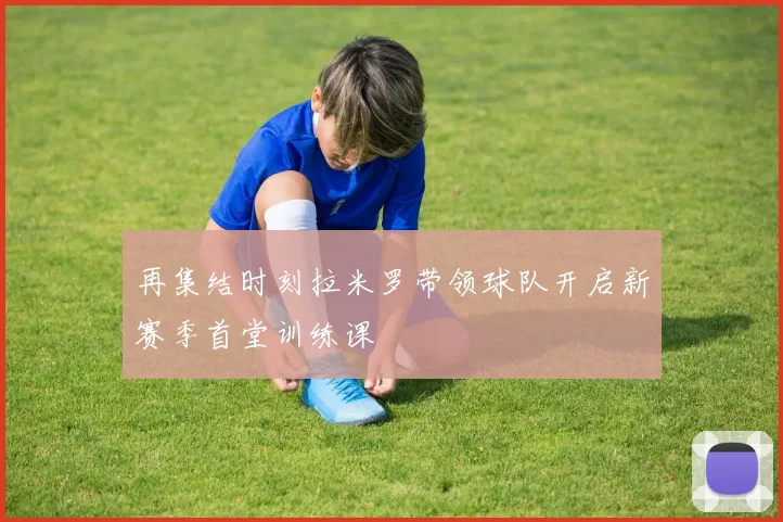 再集结时刻拉米罗带领球队开启新赛季首堂训练课