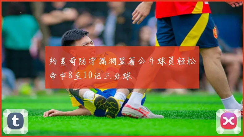 约基奇防守漏洞显著公牛球员轻松命中8至10记三分球