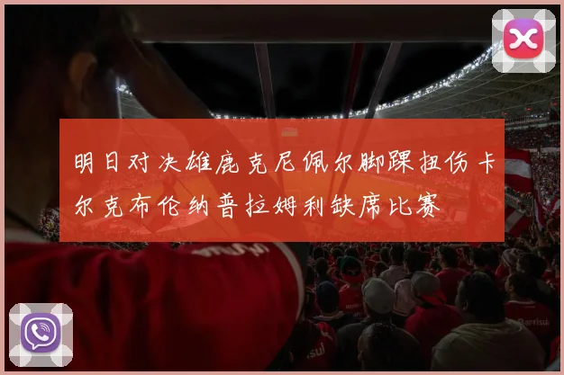 明日对决雄鹿克尼佩尔脚踝扭伤卡尔克布伦纳普拉姆利缺席比赛