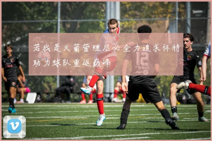 若我是火箭管理层必全力追求怀特助力球队重返巅峰