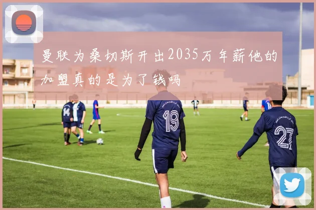 曼联为桑切斯开出2035万年薪他的加盟真的是为了钱吗