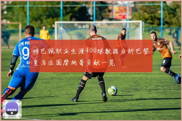 姆巴佩职业生涯400球数据分析巴黎皇马法国摩纳哥贡献一览