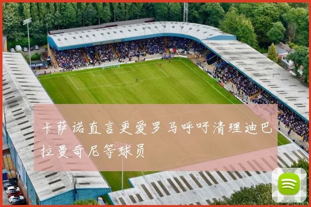 卡萨诺直言更爱罗马呼吁清理迪巴拉曼奇尼等球员