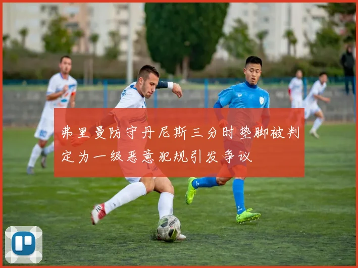 弗里曼防守丹尼斯三分时垫脚被判定为一级恶意犯规引发争议