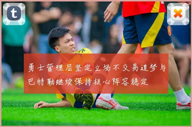 勇士管理层坚定立场不交易追梦与巴特勒继续保持核心阵容稳定