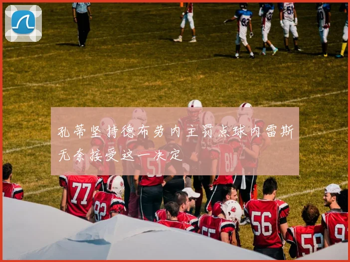 孔蒂坚持德布劳内主罚点球内雷斯无奈接受这一决定