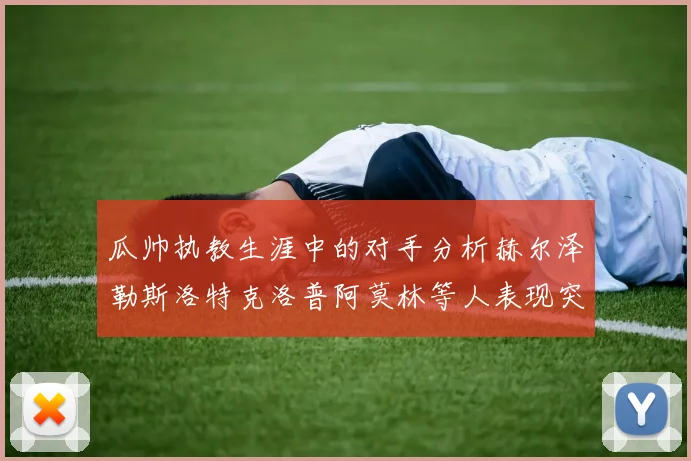 瓜帅执教生涯中的对手分析赫尔泽勒斯洛特克洛普阿莫林等人表现突出