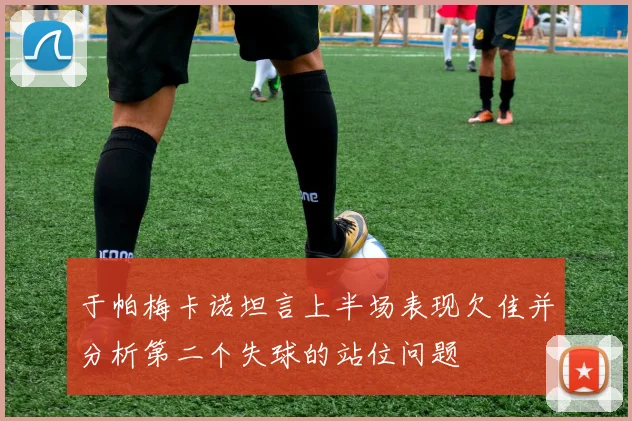 于帕梅卡诺坦言上半场表现欠佳并分析第二个失球的站位问题
