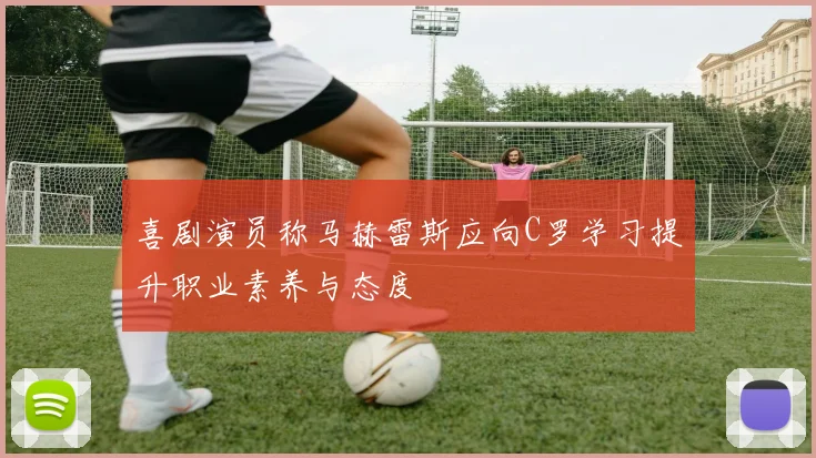 喜剧演员称马赫雷斯应向C罗学习提升职业素养与态度