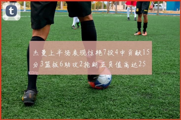 杰曼上半场表现惊艳7投4中贡献15分3篮板6助攻2抢断正负值高达25