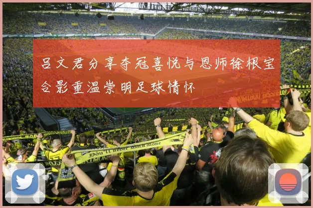 吕文君分享夺冠喜悦与恩师徐根宝合影重温崇明足球情怀
