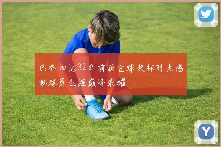 巴乔回忆32年前获金球奖杯时光感慨球员生涯巅峰荣耀