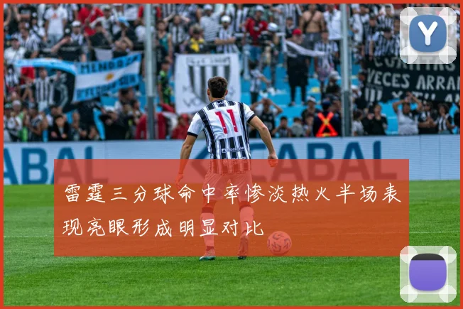 雷霆三分球命中率惨淡热火半场表现亮眼形成明显对比