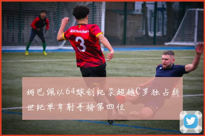 姆巴佩以64球创纪录超越C罗独占新世纪单年射手榜第四位
