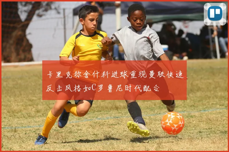 卡里克称舍什科进球重现曼联快速反击风格如C罗鲁尼时代配合