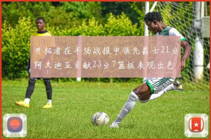 开拓者在半场战报中领先爵士21分阿夫迪亚贡献23分7篮板表现出色