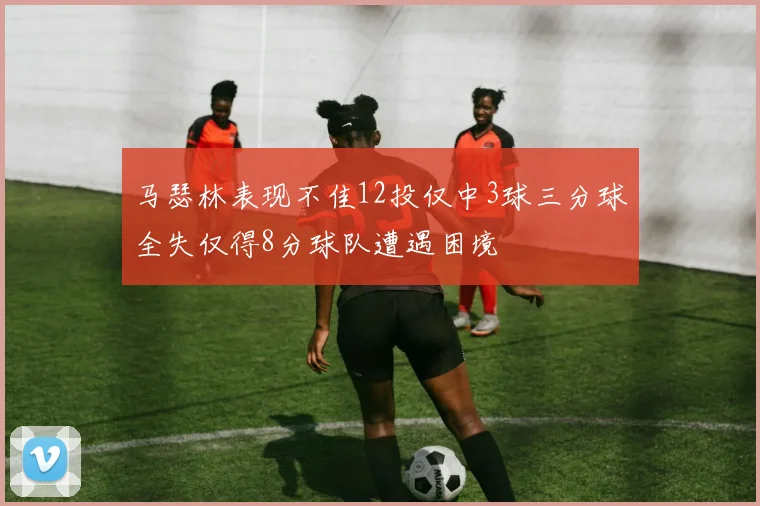 马瑟林表现不佳12投仅中3球三分球全失仅得8分球队遭遇困境