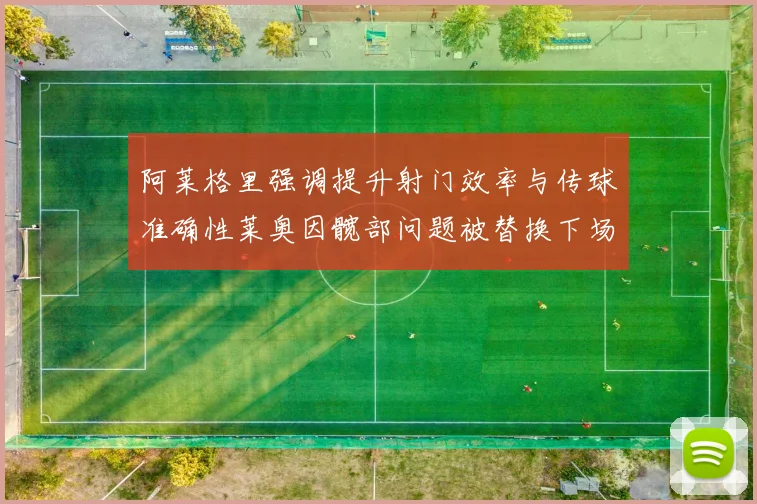 阿莱格里强调提升射门效率与传球准确性莱奥因髋部问题被替换下场