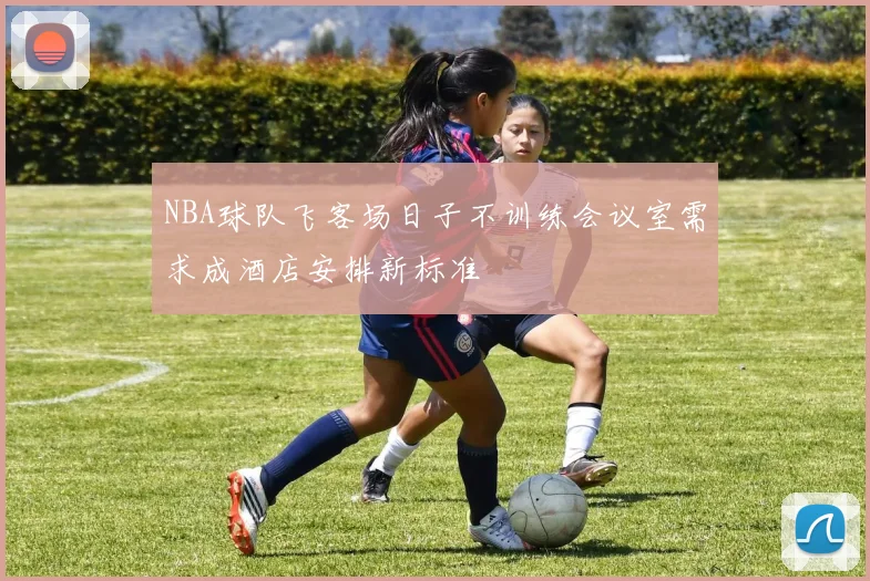 NBA球队飞客场日子不训练会议室需求成酒店安排新标准