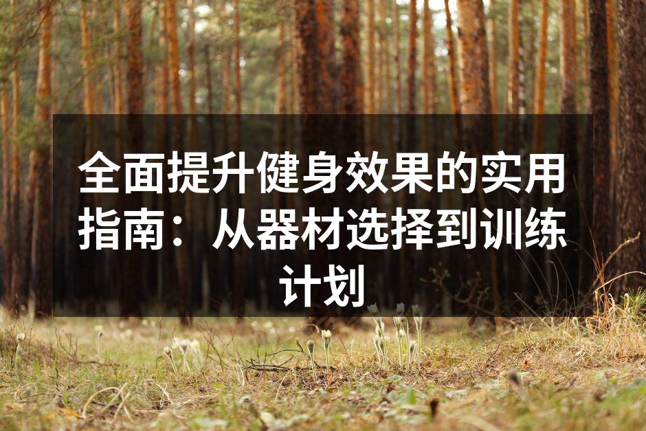 全面提升健身效果的实用指南：从器材选择到训练计划