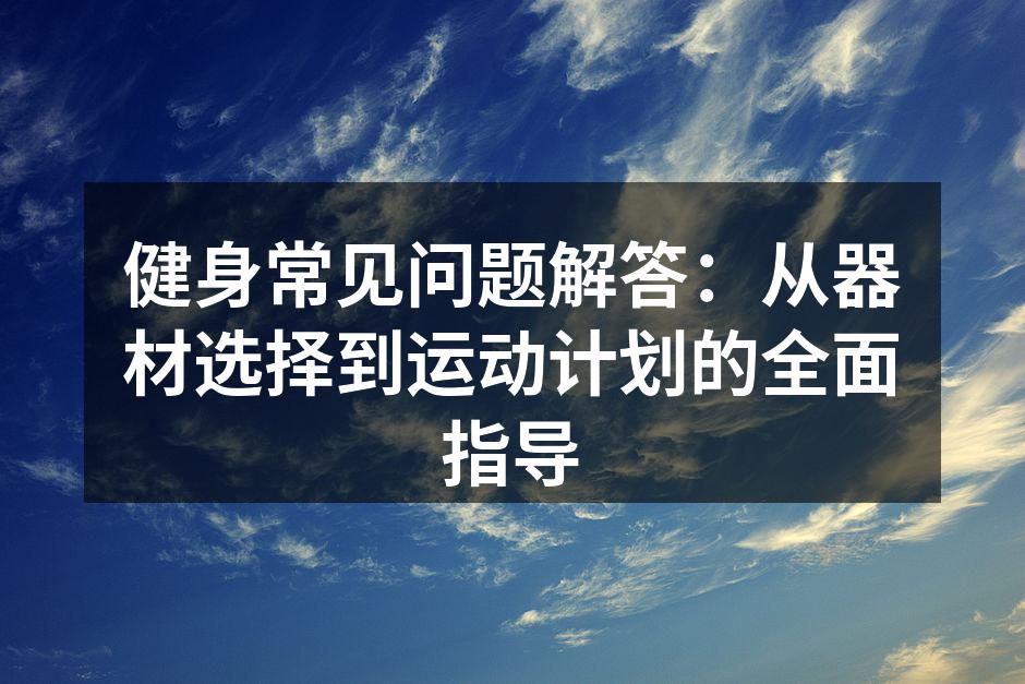健身常见问题解答：从器材选择到运动计划的全面指导