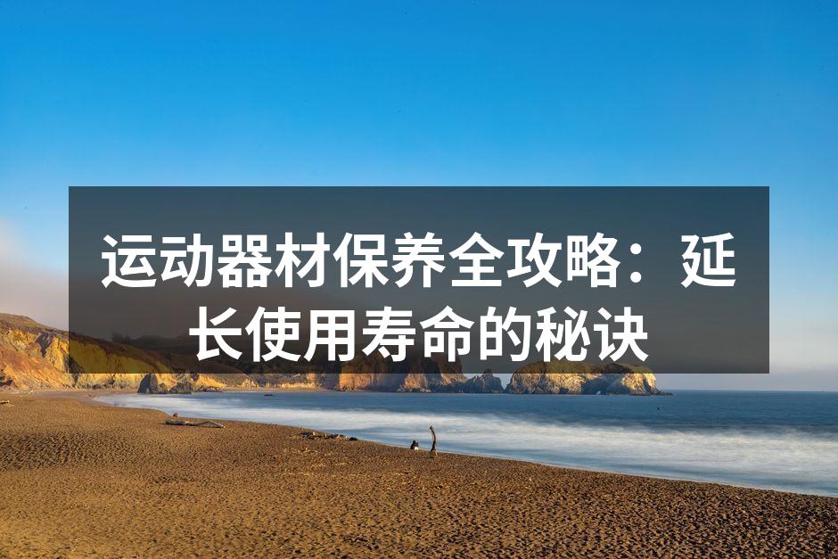 运动器材保养全攻略：延长使用寿命的秘诀