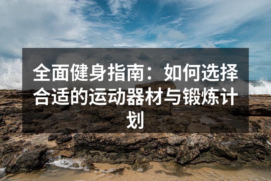 全面健身指南：如何选择合适的运动器材与锻炼计划