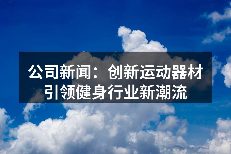 公司新闻：创新运动器材引领健身行业新潮流