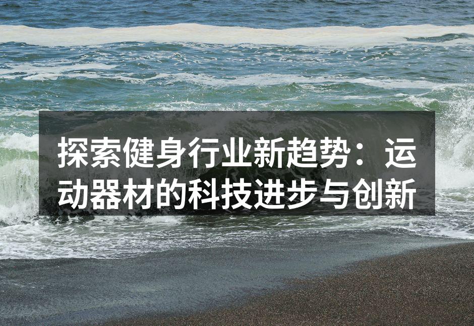 探索健身行业新趋势：运动器材的科技进步与创新